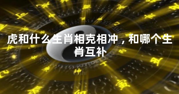 虎和什么生肖相克相冲,和哪个生肖互补